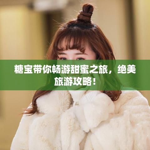 糖寶帶你暢游甜蜜之旅，絕美旅游攻略！