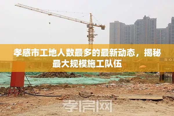 孝感市工地人數(shù)最多的最新動態(tài)，揭秘最大規(guī)模施工隊(duì)伍