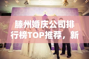 滕州婚慶公司排行榜TOP推薦，新人必看的優(yōu)質(zhì)選擇！