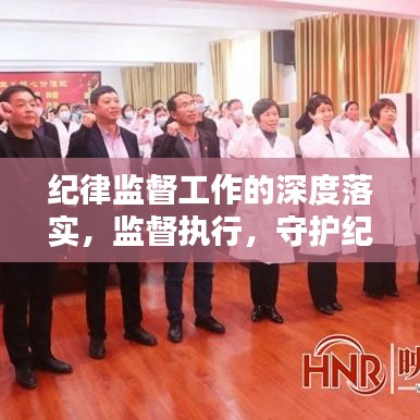紀(jì)律監(jiān)督工作的深度落實，監(jiān)督執(zhí)行，守護(hù)紀(jì)律的堅實行動