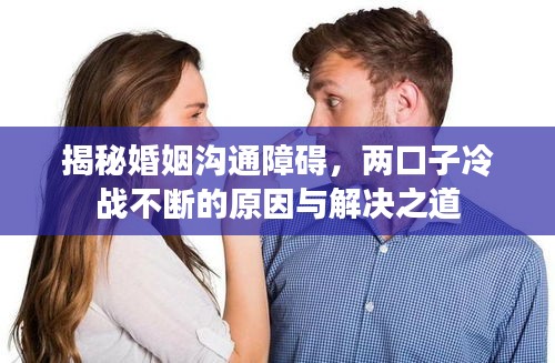 揭秘婚姻溝通障礙，兩口子冷戰(zhàn)不斷的原因與解決之道