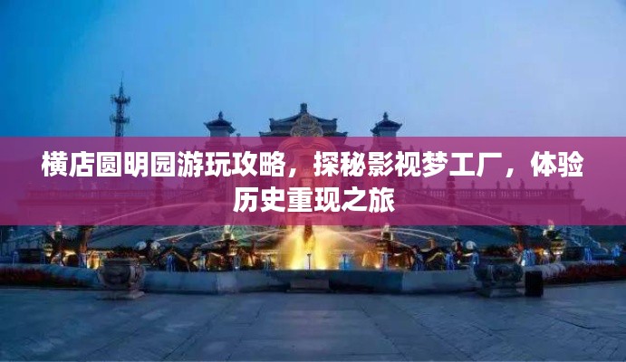 橫店圓明園游玩攻略，探秘影視夢(mèng)工廠，體驗(yàn)歷史重現(xiàn)之旅