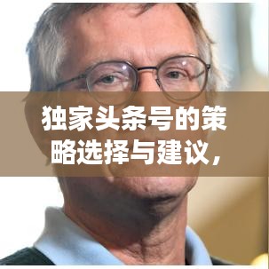 獨(dú)家頭條號(hào)的策略選擇與建議，如何精準(zhǔn)挑選獨(dú)家內(nèi)容吸引眼球？