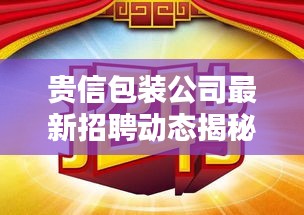 貴信包裝公司最新招聘動(dòng)態(tài)揭秘，職位空缺與要求一網(wǎng)打盡