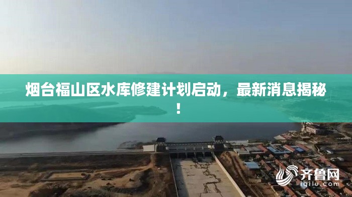 煙臺(tái)福山區(qū)水庫(kù)修建計(jì)劃啟動(dòng)，最新消息揭秘！
