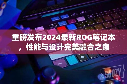 重磅發(fā)布2024最新ROG筆記本，性能與設(shè)計完美融合之巔