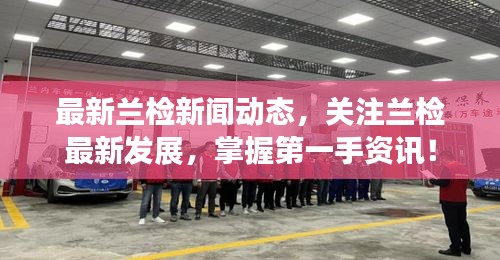 最新蘭檢新聞動(dòng)態(tài)，關(guān)注蘭檢最新發(fā)展，掌握第一手資訊！