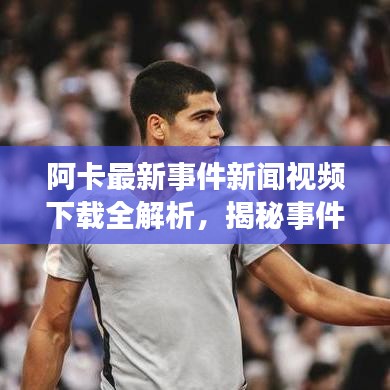 阿卡最新事件新聞視頻下載全解析，揭秘事件真相，不容錯(cuò)過！