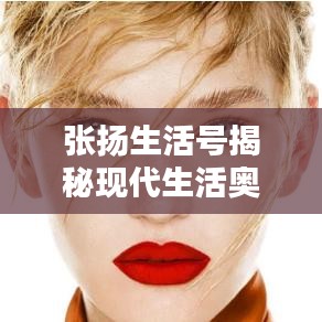 張揚(yáng)生活號(hào)揭秘現(xiàn)代生活?yuàn)W秘，探索無限可能的最新視頻！