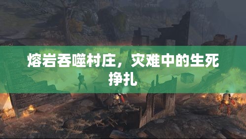 熔巖吞噬村莊，災(zāi)難中的生死掙扎
