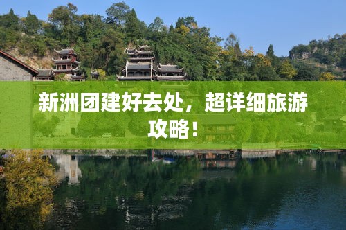 新洲團(tuán)建好去處，超詳細(xì)旅游攻略！