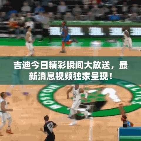吉迪今日精彩瞬間大放送，最新消息視頻獨家呈現(xiàn)！