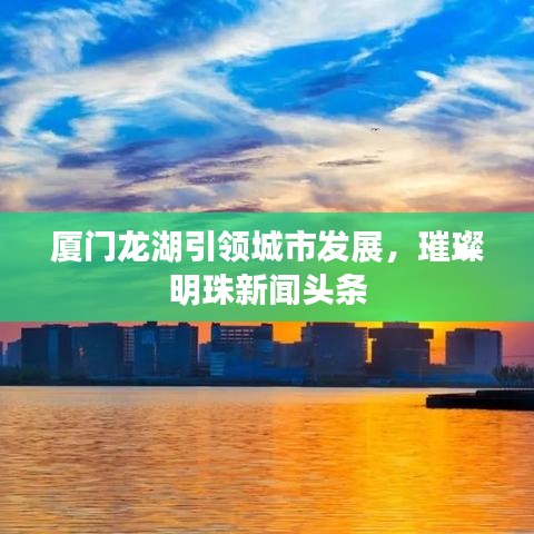 廈門龍湖引領(lǐng)城市發(fā)展，璀璨明珠新聞頭條