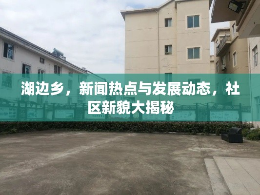 湖邊鄉(xiāng)，新聞熱點(diǎn)與發(fā)展動(dòng)態(tài)，社區(qū)新貌大揭秘
