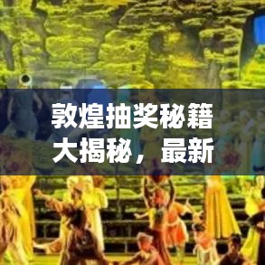 敦煌抽獎秘籍大揭秘，最新攻略圖助你贏取豐厚獎品！