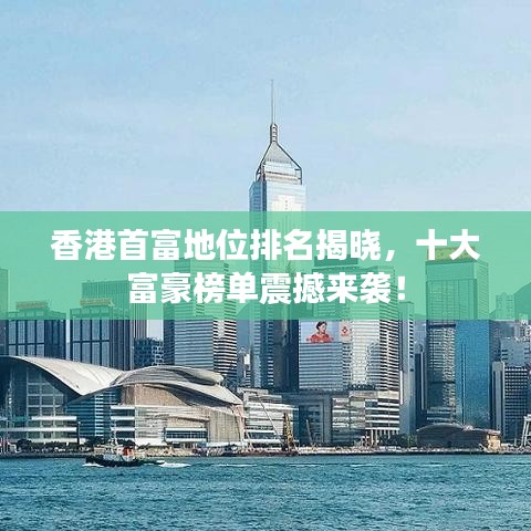 香港首富地位排名揭曉，十大富豪榜單震撼來襲！