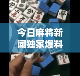 今日麻將新聞獨家爆料，最新消息一網打盡！