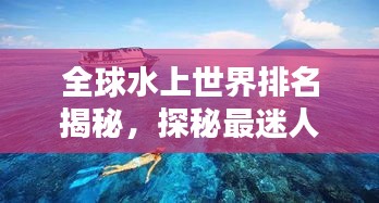 全球水上世界排名揭秘，探秘最迷人的水上景點