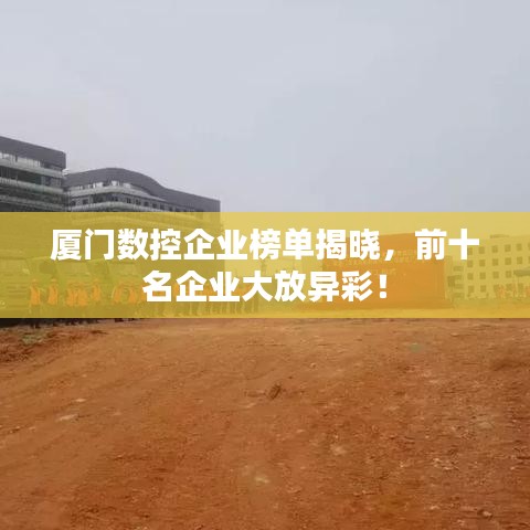 廈門(mén)數(shù)控企業(yè)榜單揭曉，前十名企業(yè)大放異彩！