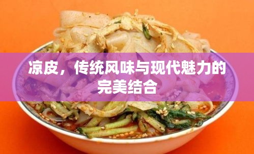 涼皮，傳統(tǒng)風(fēng)味與現(xiàn)代魅力的完美結(jié)合