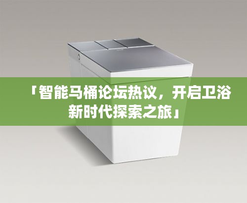「智能馬桶論壇熱議，開啟衛(wèi)浴新時代探索之旅」