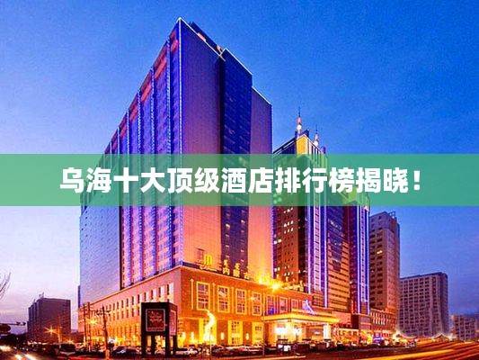 烏海十大頂級酒店排行榜揭曉！