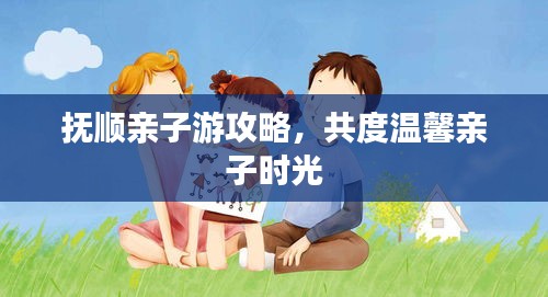 撫順親子游攻略，共度溫馨親子時光