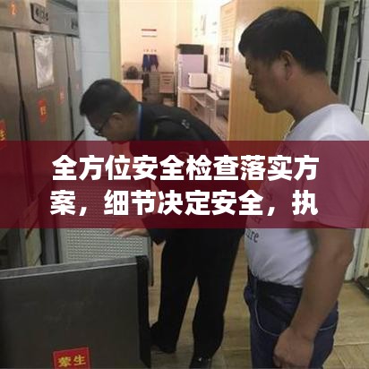 全方位安全檢查落實(shí)方案，細(xì)節(jié)決定安全，執(zhí)行決定成效