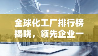 全球化工廠排行榜揭曉，領先企業(yè)一覽無余！