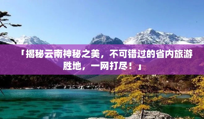 「揭秘云南神秘之美，不可錯過的省內(nèi)旅游勝地，一網(wǎng)打盡！」