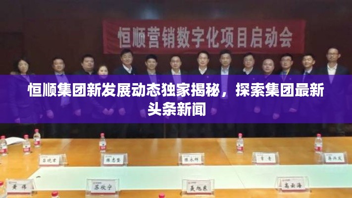 恒順集團(tuán)新發(fā)展動態(tài)獨(dú)家揭秘，探索集團(tuán)最新頭條新聞