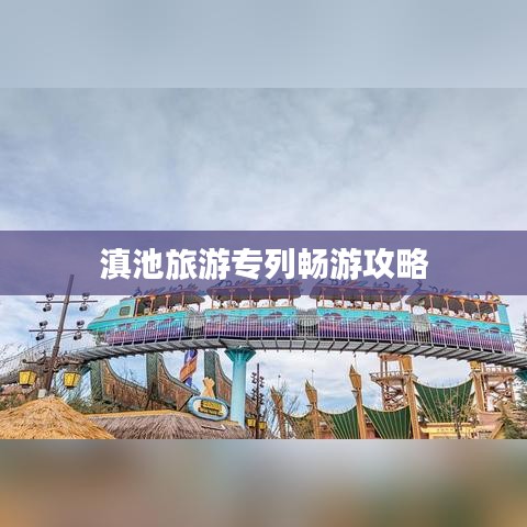 滇池旅游專列暢游攻略