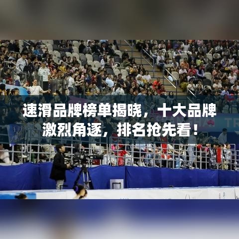 速滑品牌榜單揭曉，十大品牌激烈角逐，排名搶先看！