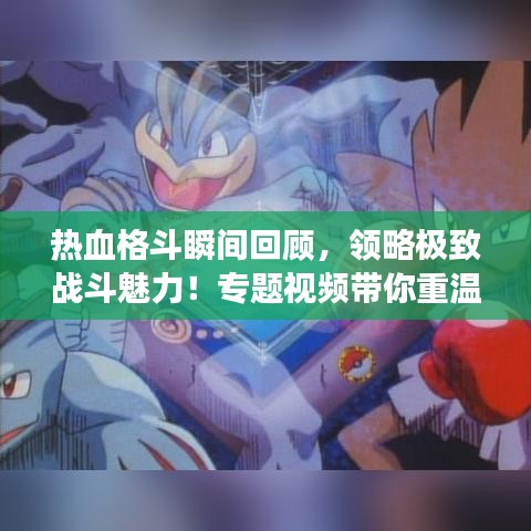 熱血格斗瞬間回顧，領(lǐng)略極致戰(zhàn)斗魅力！專題視頻帶你重溫經(jīng)典戰(zhàn)斗場(chǎng)景