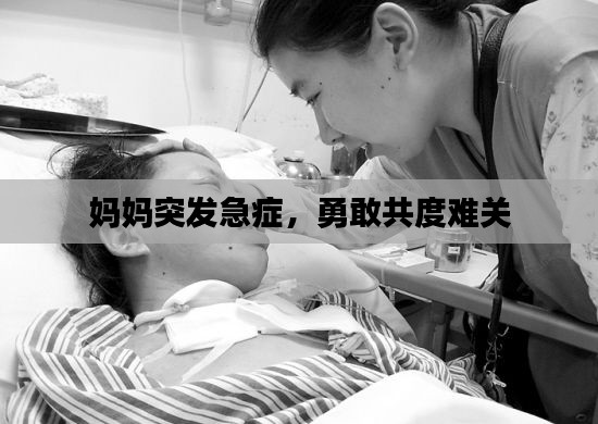 媽媽突發(fā)急癥，勇敢共度難關(guān)