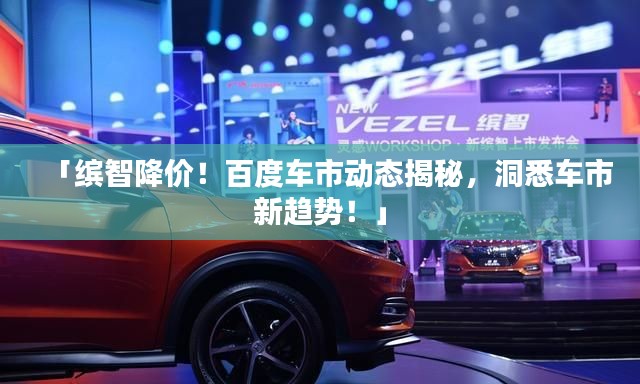 「繽智降價(jià)！百度車市動(dòng)態(tài)揭秘，洞悉車市新趨勢！」