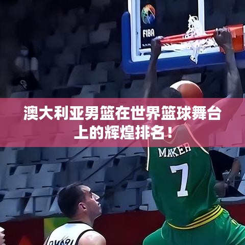 澳大利亞男籃在世界籃球舞臺上的輝煌排名！