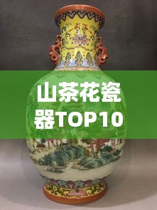 山茶花瓷器TOP10排名，絕美藝術(shù)品鑒賞