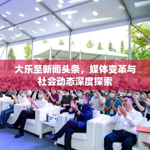 大樂至新聞頭條，媒體變革與社會動態(tài)深度探索