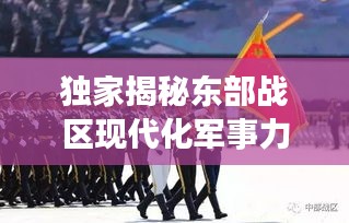 獨(dú)家揭秘東部戰(zhàn)區(qū)現(xiàn)代化軍事力量風(fēng)采視頻，一窺國防實(shí)力新高度