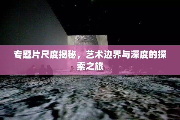 專題片尺度揭秘，藝術(shù)邊界與深度的探索之旅