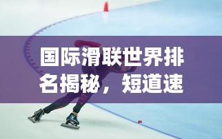 國際滑聯(lián)世界排名揭秘，短道速滑項目的全球競技風云