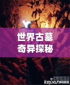 世界古墓奇異探秘，神秘墓葬奇異現(xiàn)象大揭秘！