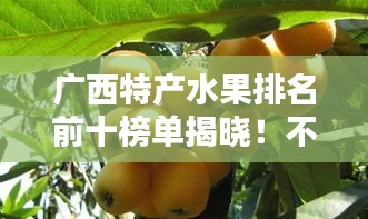 廣西特產(chǎn)水果排名前十榜單揭曉！不容錯(cuò)過(guò)的十大美味水果推薦