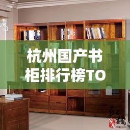 杭州國產(chǎn)書柜排行榜TOP10揭曉！