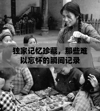 獨(dú)家記憶珍藏，那些難以忘懷的瞬間記錄
