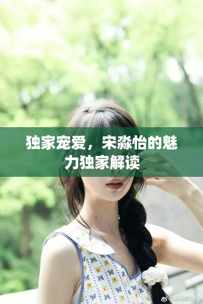 獨(dú)家寵愛(ài)，宋淼怡的魅力獨(dú)家解讀