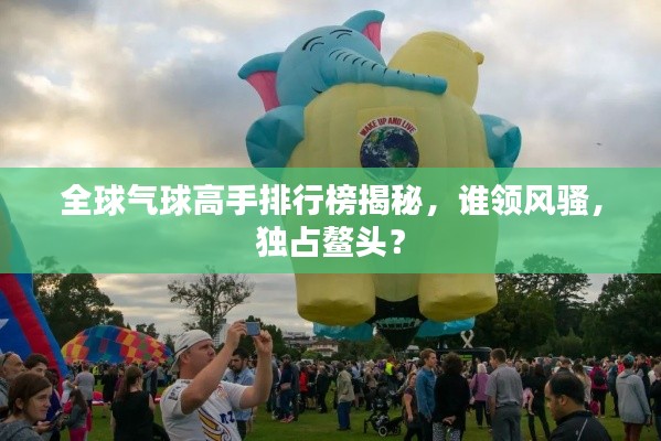 全球氣球高手排行榜揭秘，誰領(lǐng)風(fēng)騷，獨(dú)占鰲頭？