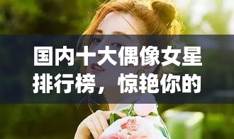 國內(nèi)十大偶像女星排行榜，驚艷你的眼球！