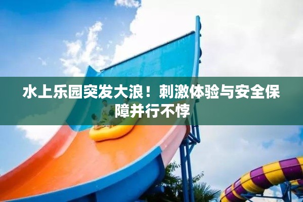 水上樂(lè)園突發(fā)大浪！刺激體驗(yàn)與安全保障并行不悖